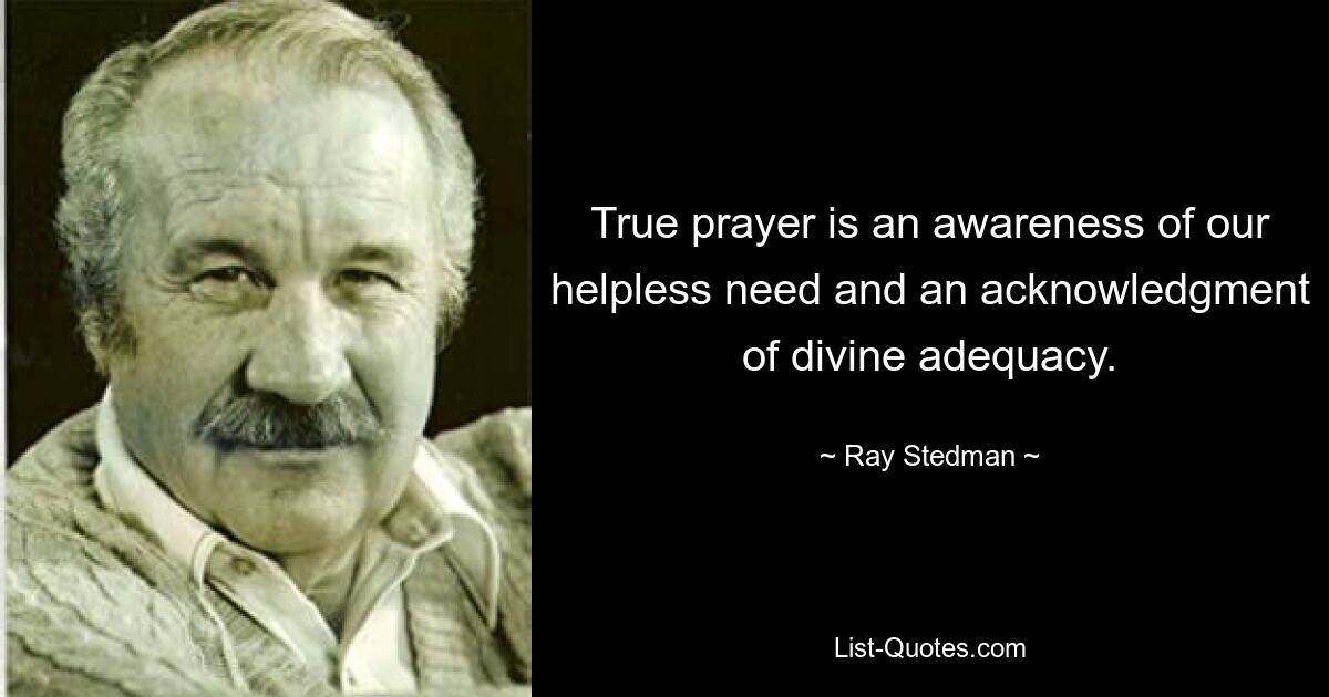 True prayer is an awareness of our helpless need and an acknowledgment of divine adequacy. — © Ray Stedman