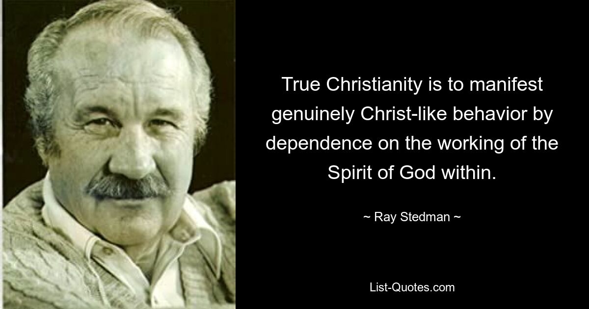 True Christianity is to manifest genuinely Christ-like behavior by dependence on the working of the Spirit of God within. — © Ray Stedman