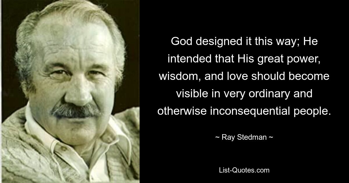 God designed it this way; He intended that His great power, wisdom, and love should become visible in very ordinary and otherwise inconsequential people. — © Ray Stedman