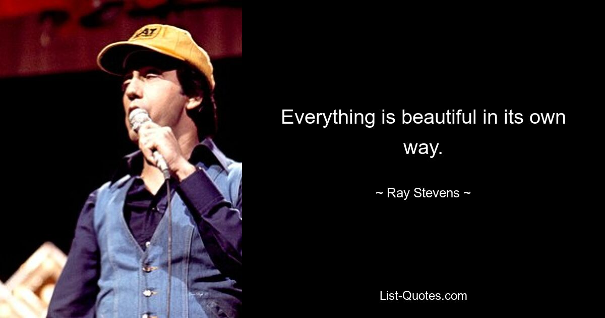 Everything is beautiful in its own way. — © Ray Stevens