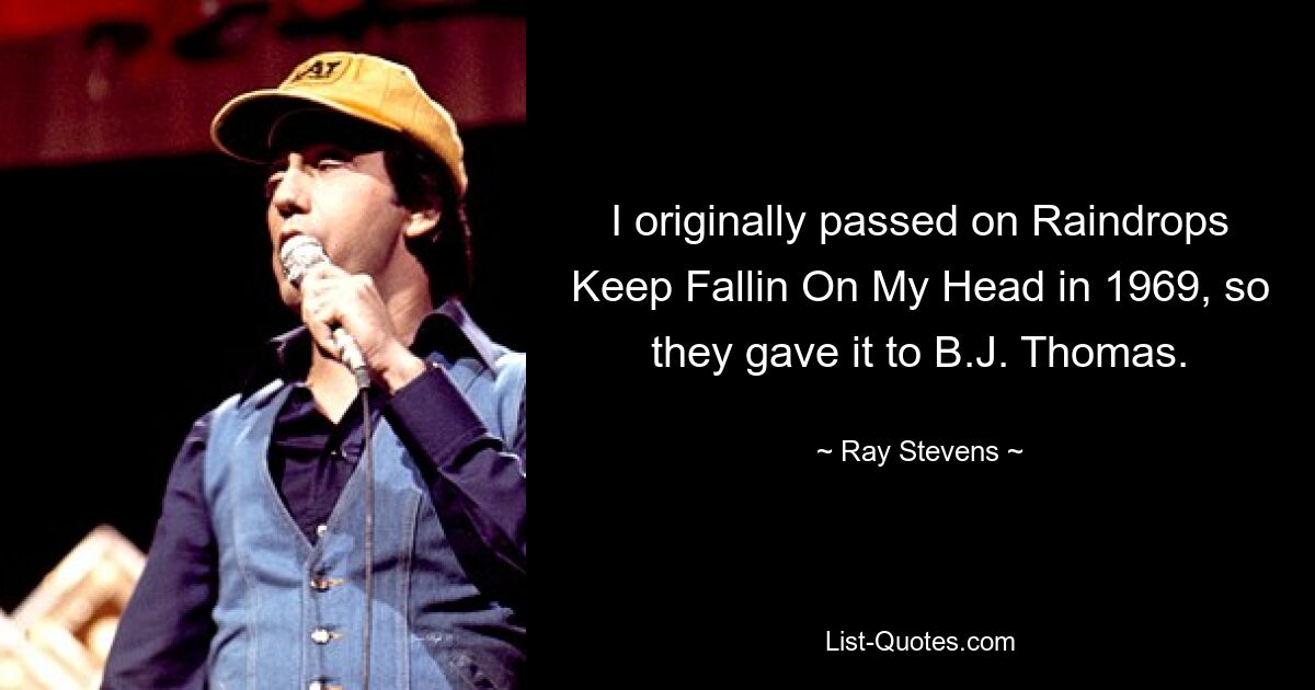 I originally passed on Raindrops Keep Fallin On My Head in 1969, so they gave it to B.J. Thomas. — © Ray Stevens