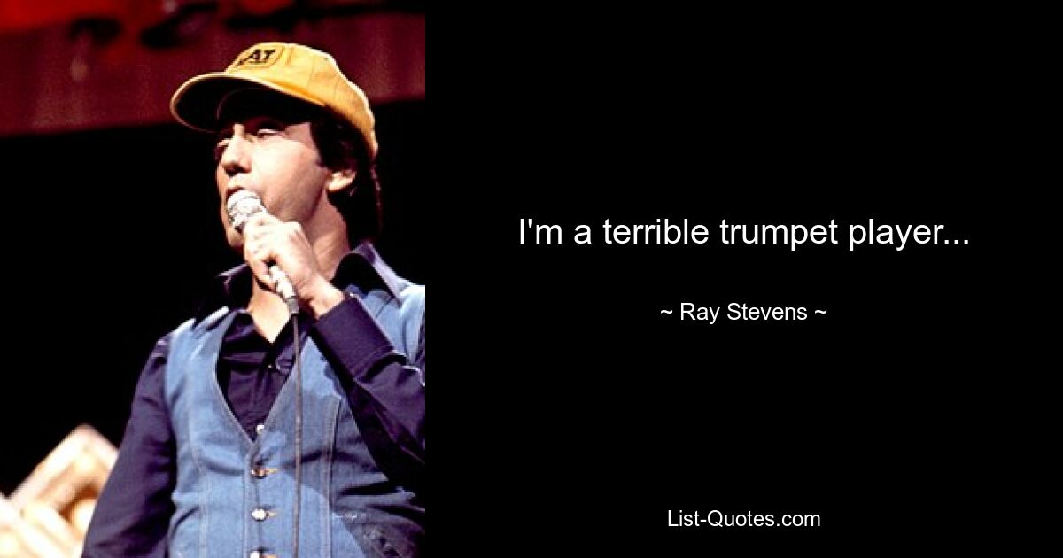 I'm a terrible trumpet player... — © Ray Stevens