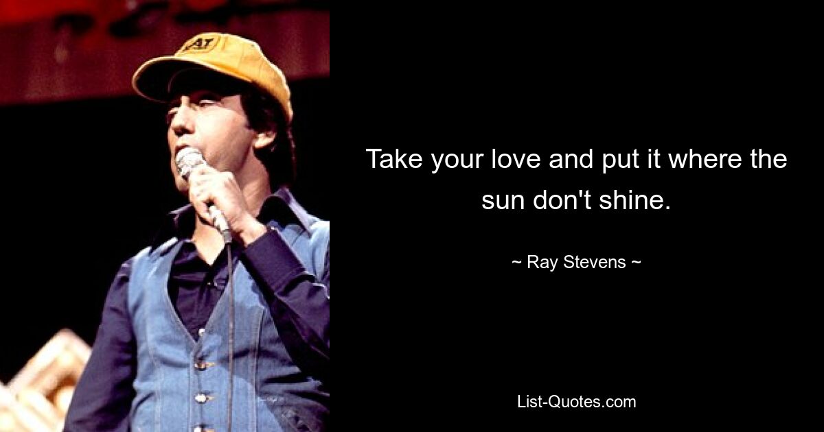 Take your love and put it where the sun don't shine. — © Ray Stevens