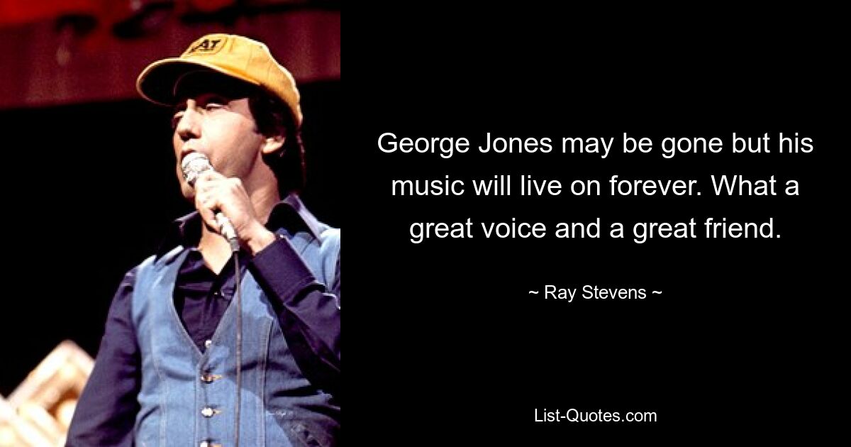 George Jones may be gone but his music will live on forever. What a great voice and a great friend. — © Ray Stevens