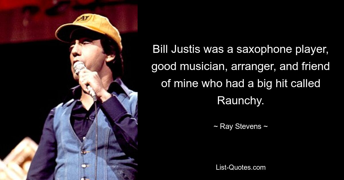 Bill Justis was a saxophone player, good musician, arranger, and friend of mine who had a big hit called Raunchy. — © Ray Stevens