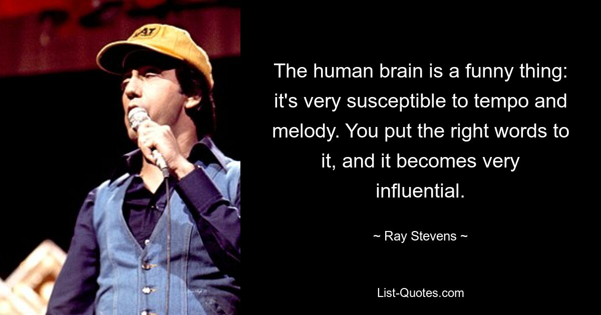 The human brain is a funny thing: it's very susceptible to tempo and melody. You put the right words to it, and it becomes very influential. — © Ray Stevens