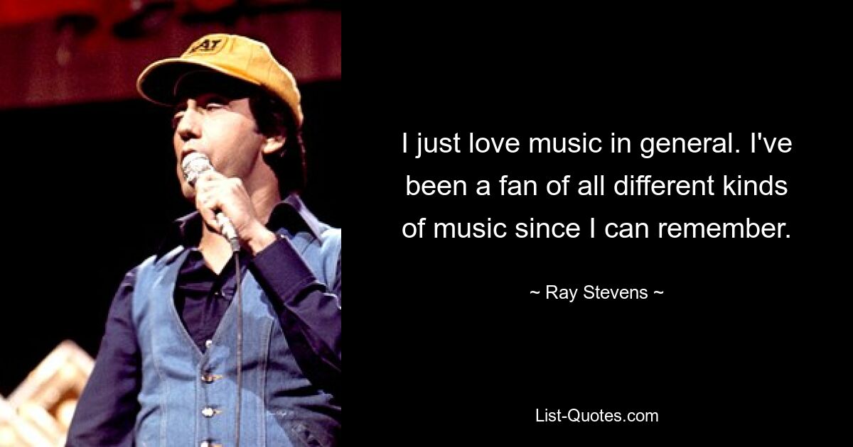 I just love music in general. I've been a fan of all different kinds of music since I can remember. — © Ray Stevens