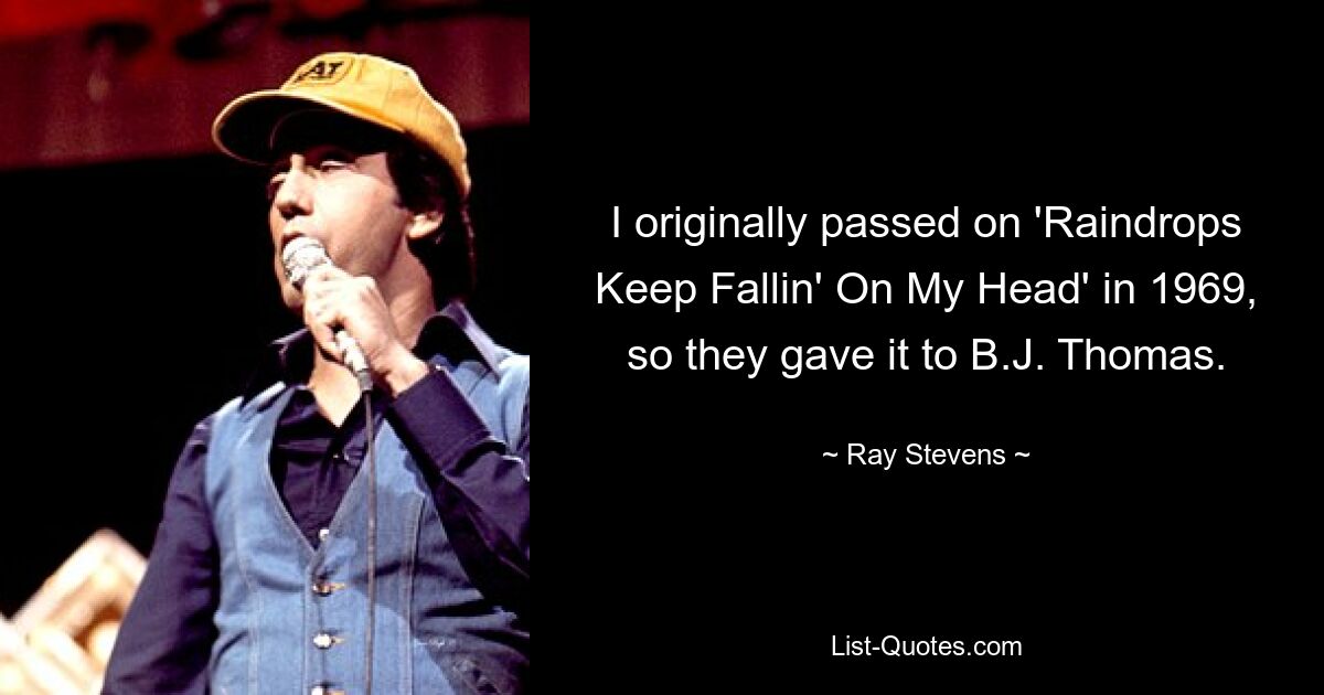 I originally passed on 'Raindrops Keep Fallin' On My Head' in 1969, so they gave it to B.J. Thomas. — © Ray Stevens