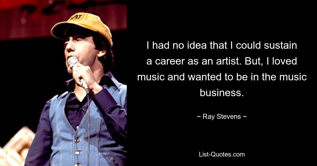 I had no idea that I could sustain a career as an artist. But, I loved music and wanted to be in the music business. — © Ray Stevens