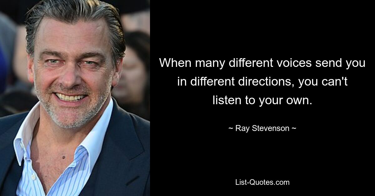 When many different voices send you in different directions, you can't listen to your own. — © Ray Stevenson