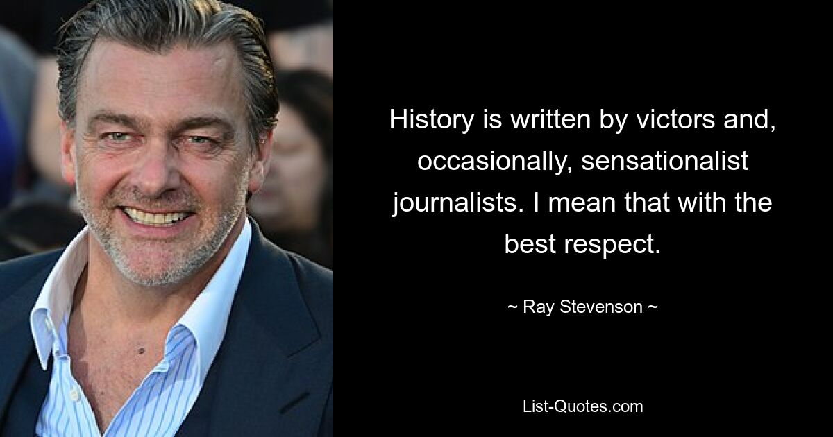 History is written by victors and, occasionally, sensationalist journalists. I mean that with the best respect. — © Ray Stevenson