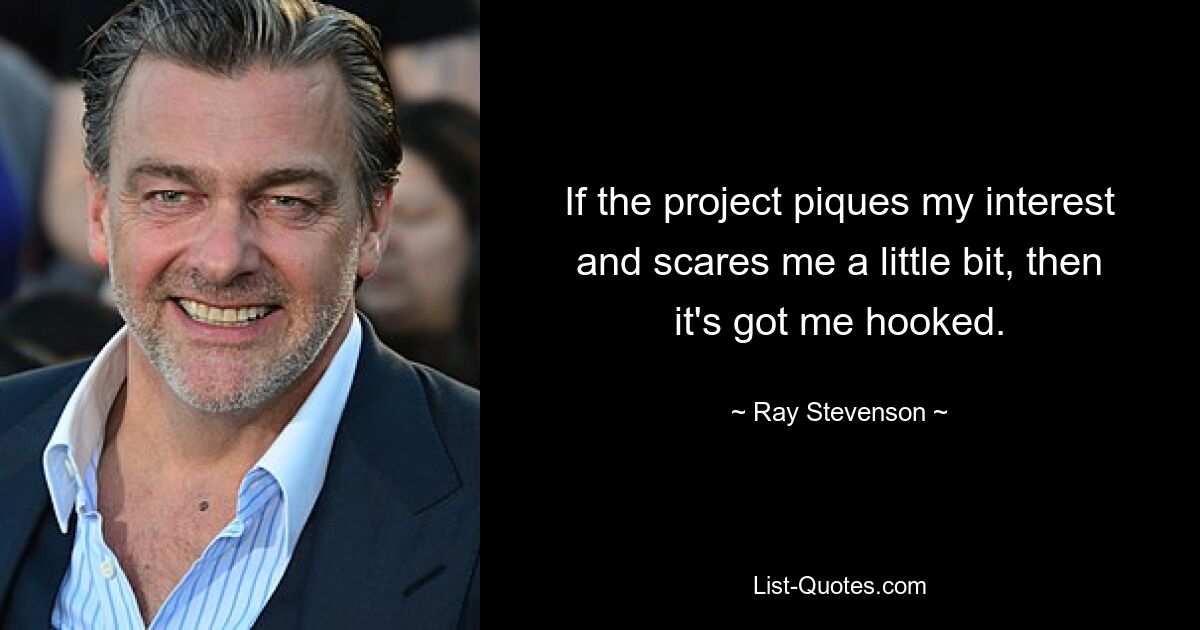 If the project piques my interest and scares me a little bit, then it's got me hooked. — © Ray Stevenson