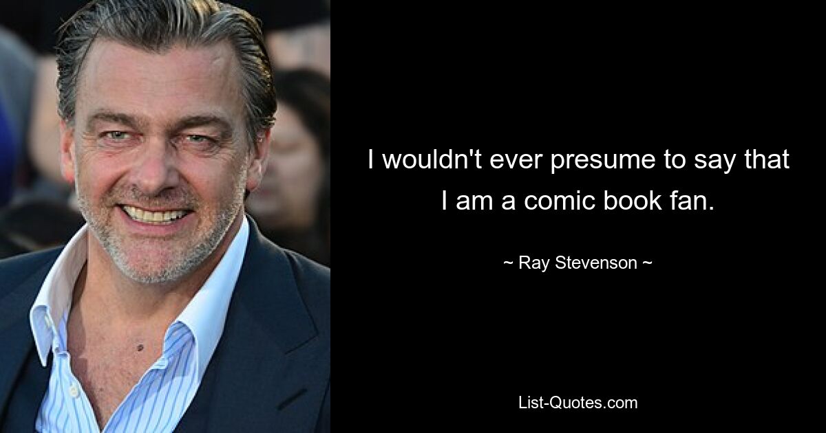 I wouldn't ever presume to say that I am a comic book fan. — © Ray Stevenson