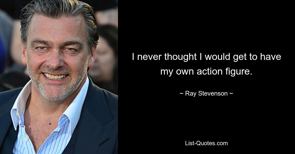 I never thought I would get to have my own action figure. — © Ray Stevenson