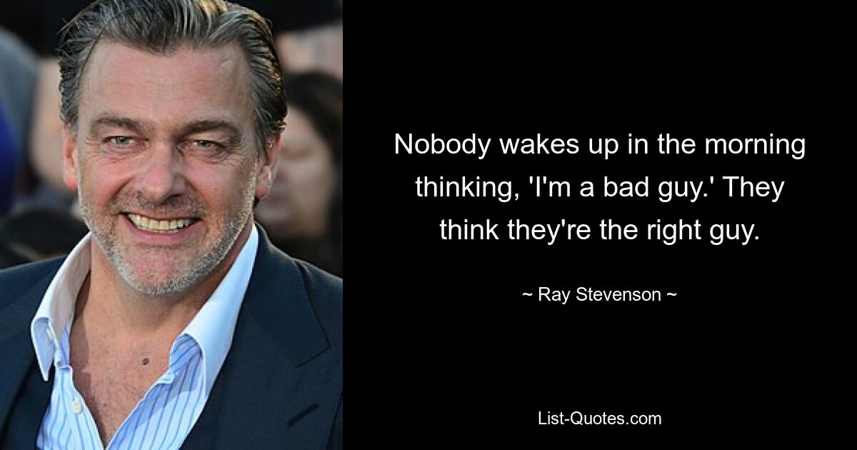 Nobody wakes up in the morning thinking, 'I'm a bad guy.' They think they're the right guy. — © Ray Stevenson