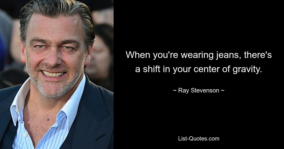 When you're wearing jeans, there's a shift in your center of gravity. — © Ray Stevenson