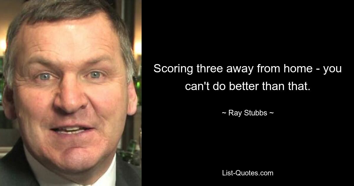 Scoring three away from home - you can't do better than that. — © Ray Stubbs