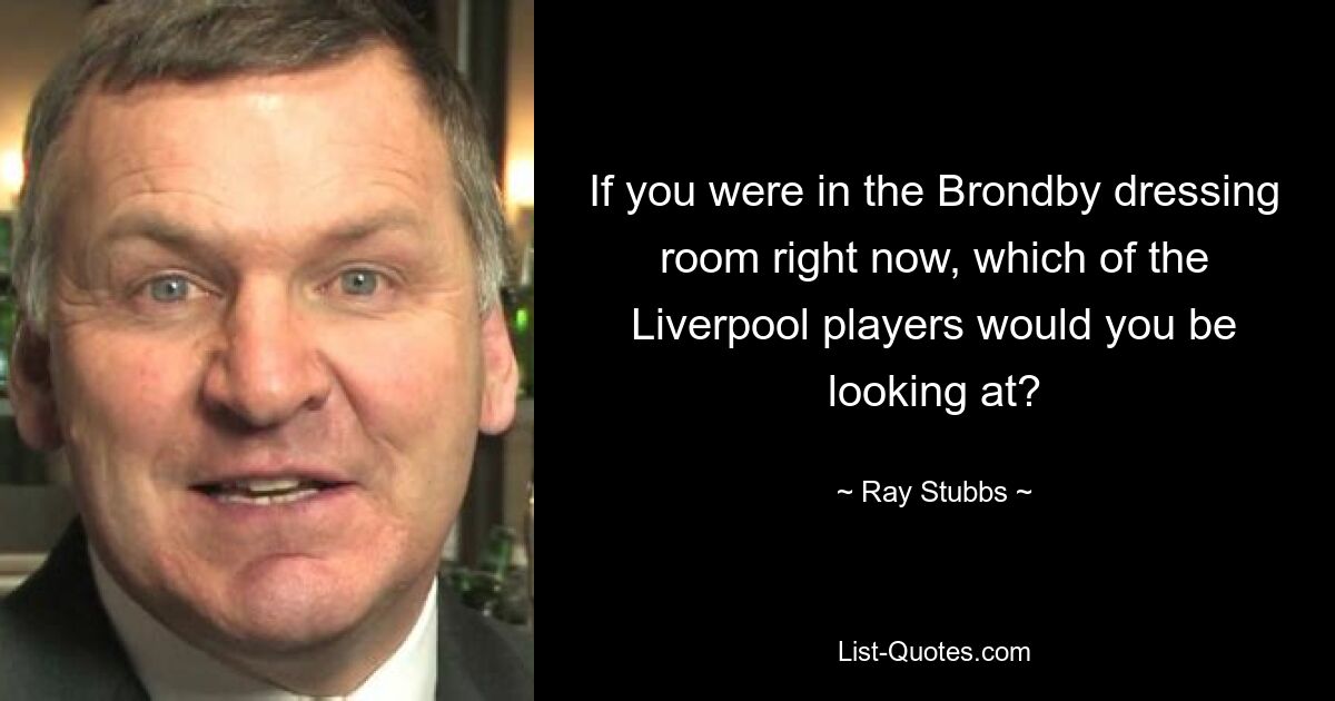 If you were in the Brondby dressing room right now, which of the Liverpool players would you be looking at? — © Ray Stubbs