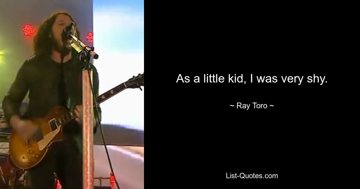 As a little kid, I was very shy. — © Ray Toro