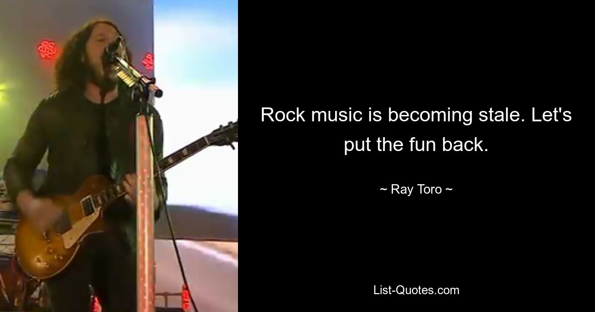 Rock music is becoming stale. Let's put the fun back. — © Ray Toro