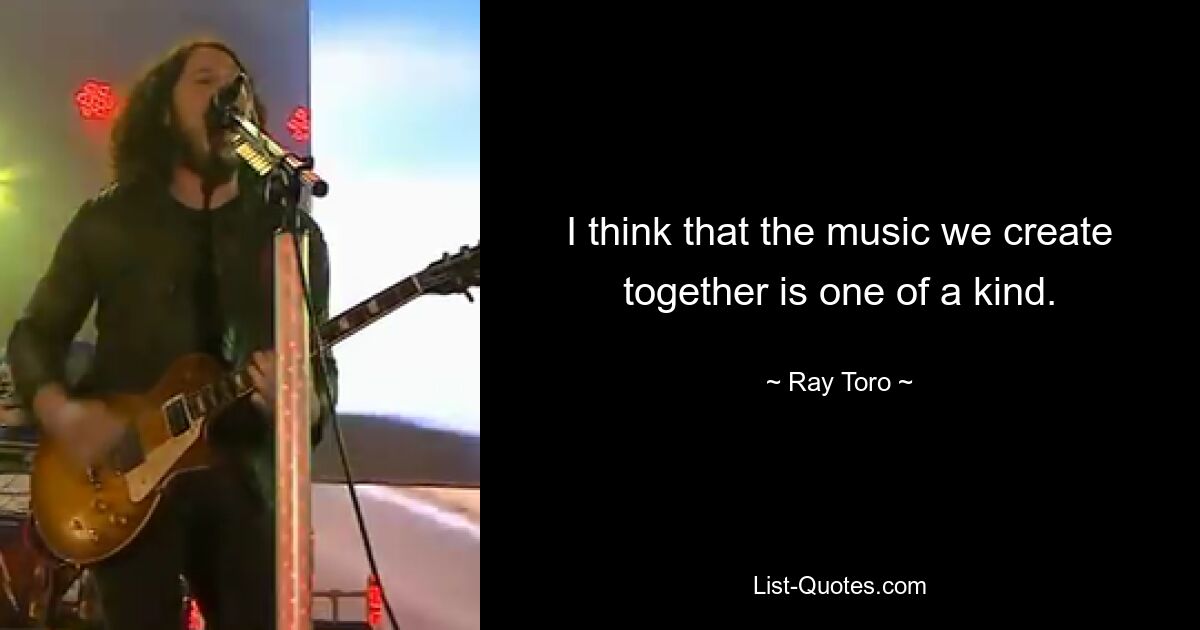 I think that the music we create together is one of a kind. — © Ray Toro