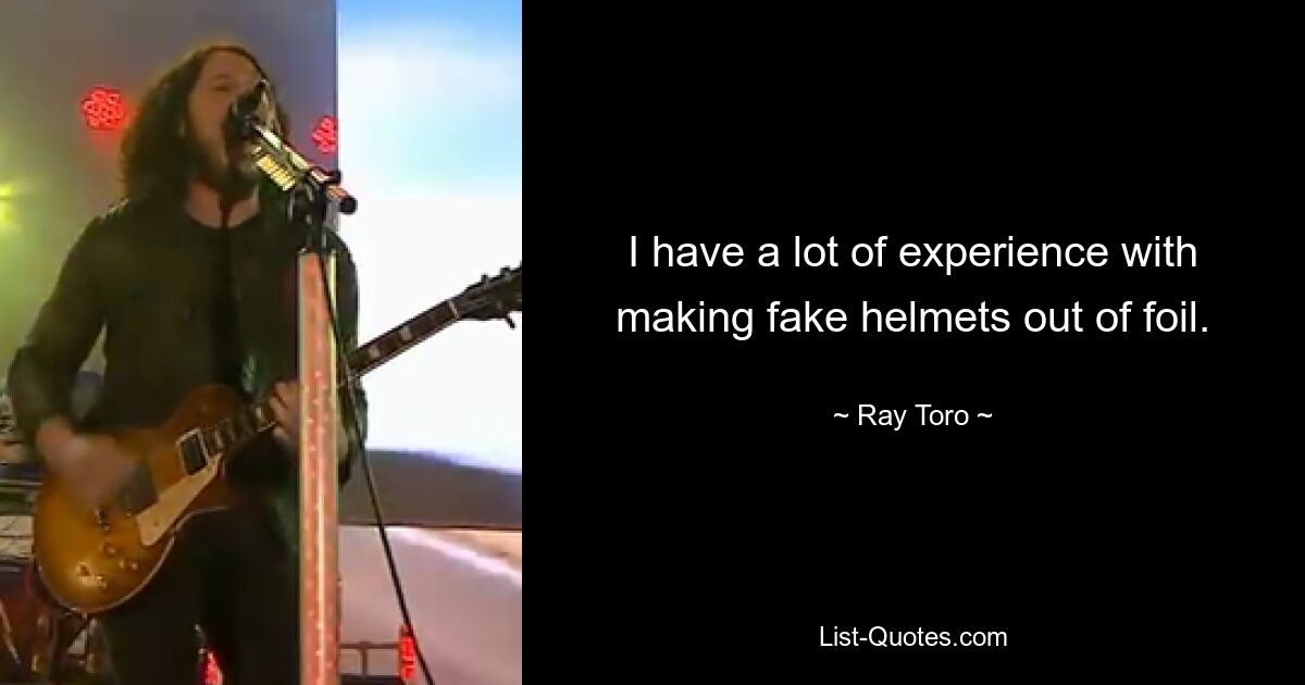 I have a lot of experience with making fake helmets out of foil. — © Ray Toro