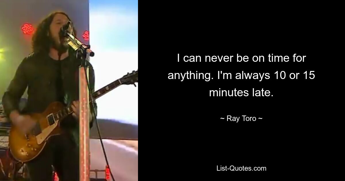 I can never be on time for anything. I'm always 10 or 15 minutes late. — © Ray Toro