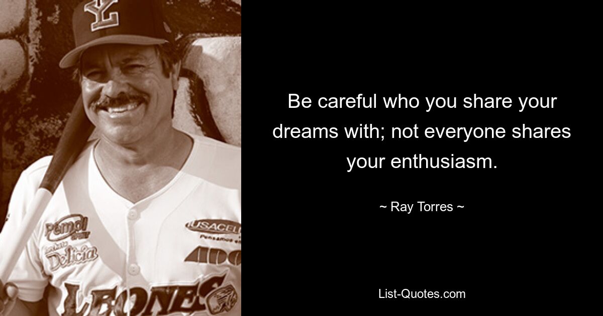 Be careful who you share your dreams with; not everyone shares your enthusiasm. — © Ray Torres