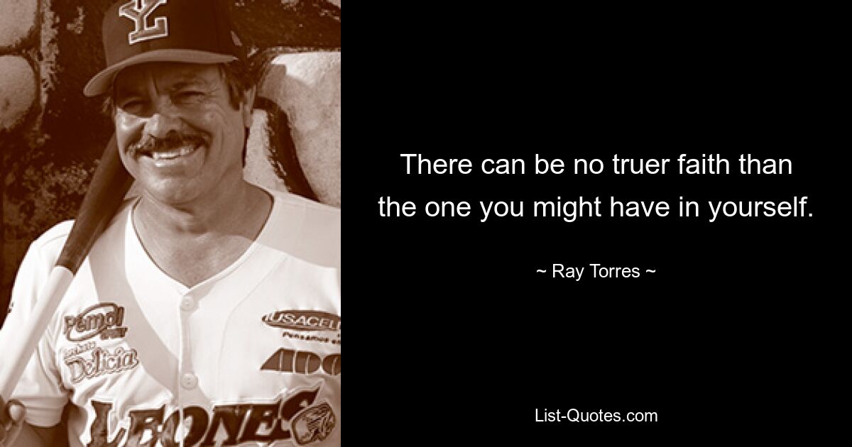 There can be no truer faith than the one you might have in yourself. — © Ray Torres