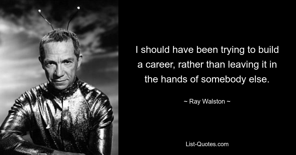 I should have been trying to build a career, rather than leaving it in the hands of somebody else. — © Ray Walston