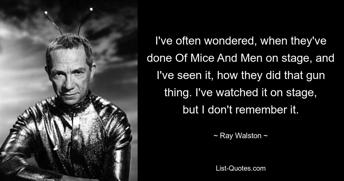 I've often wondered, when they've done Of Mice And Men on stage, and I've seen it, how they did that gun thing. I've watched it on stage, but I don't remember it. — © Ray Walston