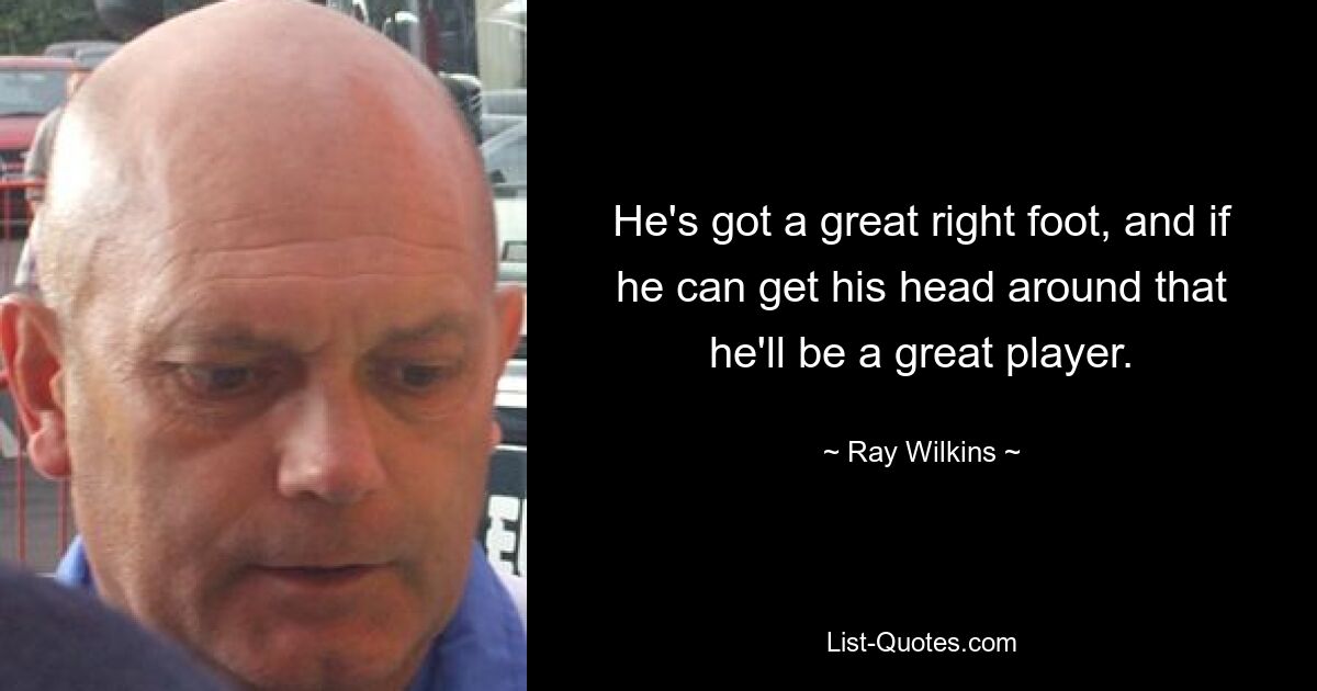 He's got a great right foot, and if he can get his head around that he'll be a great player. — © Ray Wilkins