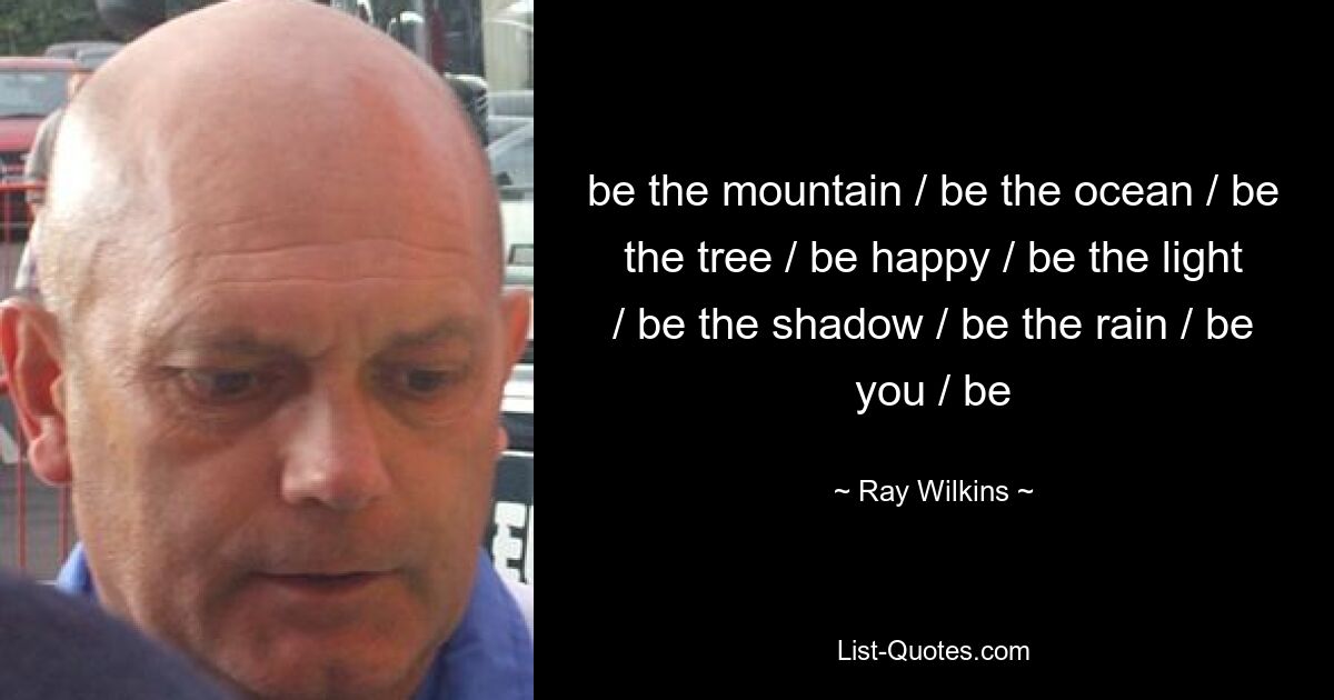 be the mountain / be the ocean / be the tree / be happy / be the light / be the shadow / be the rain / be you / be — © Ray Wilkins