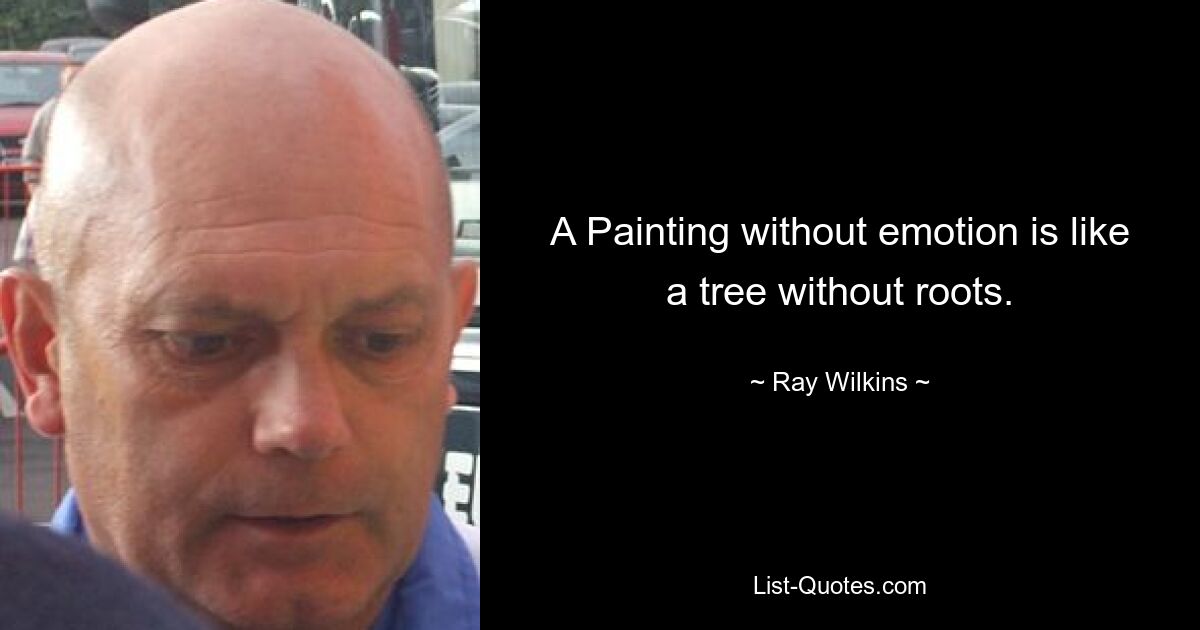 A Painting without emotion is like a tree without roots. — © Ray Wilkins