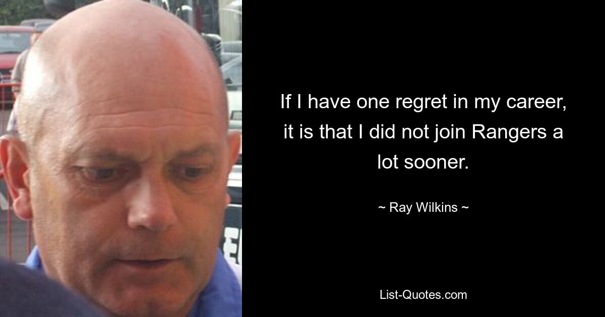 If I have one regret in my career, it is that I did not join Rangers a lot sooner. — © Ray Wilkins