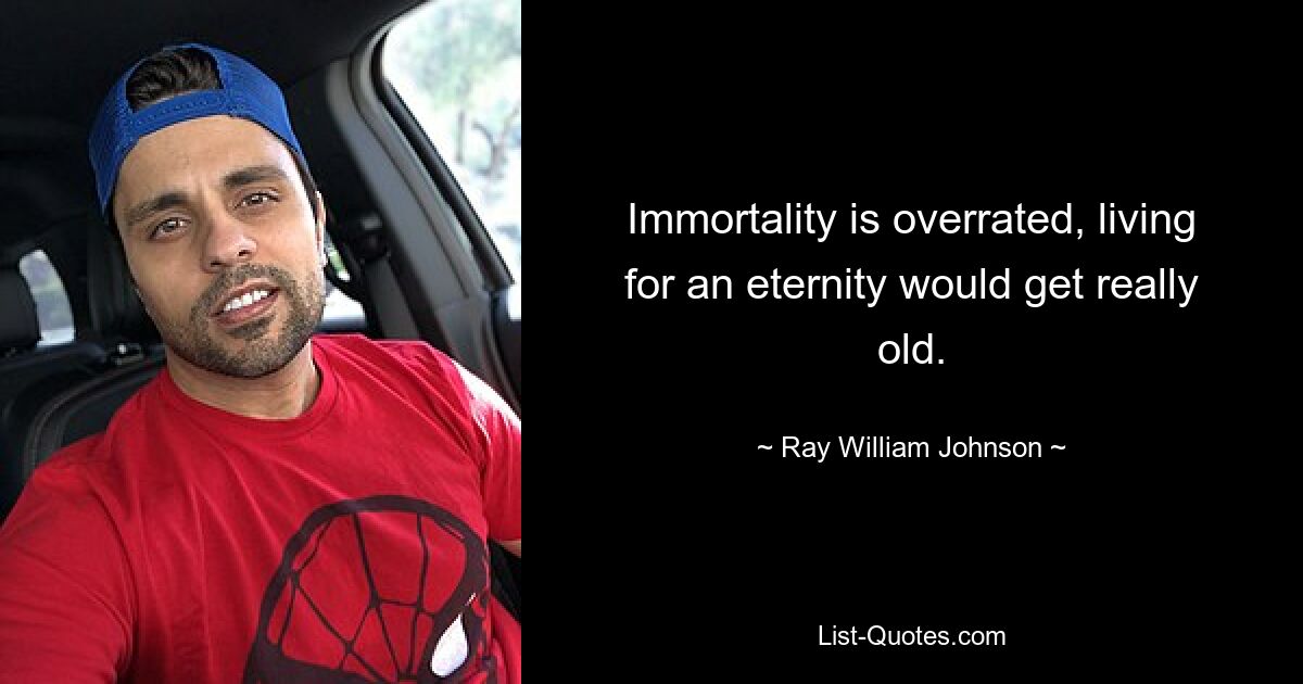 Immortality is overrated, living for an eternity would get really old. — © Ray William Johnson