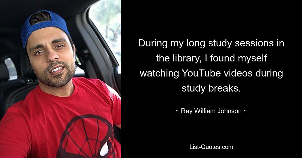 During my long study sessions in the library, I found myself watching YouTube videos during study breaks. — © Ray William Johnson