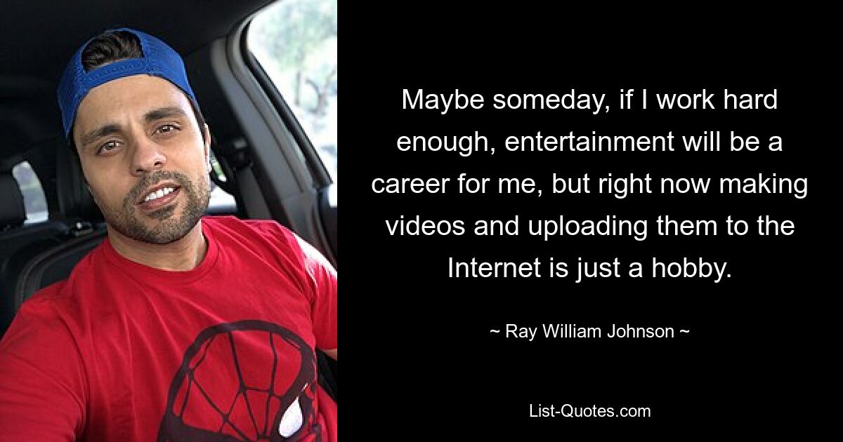 Maybe someday, if I work hard enough, entertainment will be a career for me, but right now making videos and uploading them to the Internet is just a hobby. — © Ray William Johnson