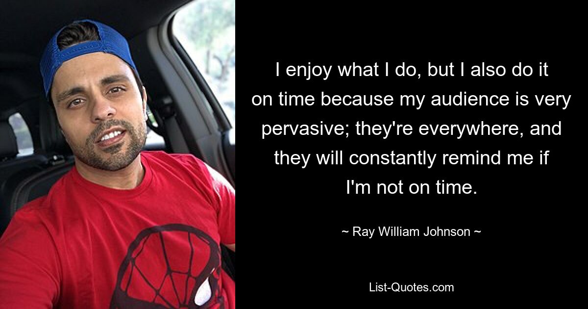 I enjoy what I do, but I also do it on time because my audience is very pervasive; they're everywhere, and they will constantly remind me if I'm not on time. — © Ray William Johnson