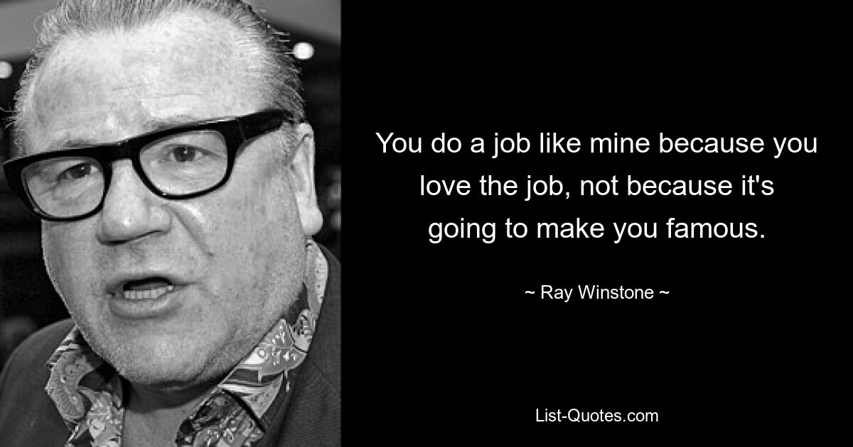 You do a job like mine because you love the job, not because it's going to make you famous. — © Ray Winstone