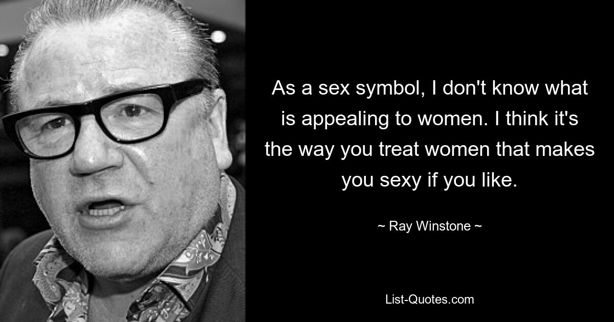 As a sex symbol, I don't know what is appealing to women. I think it's the way you treat women that makes you sexy if you like. — © Ray Winstone