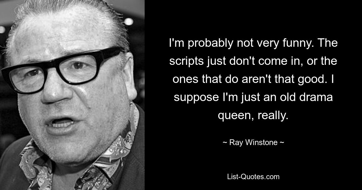 I'm probably not very funny. The scripts just don't come in, or the ones that do aren't that good. I suppose I'm just an old drama queen, really. — © Ray Winstone