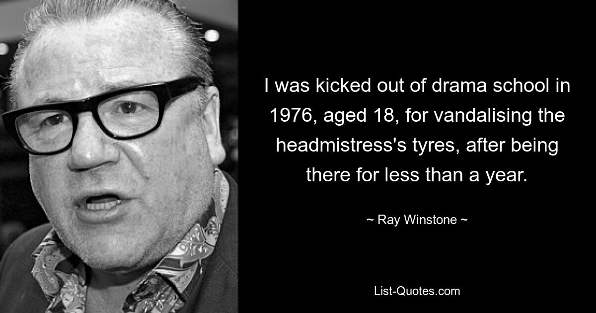 I was kicked out of drama school in 1976, aged 18, for vandalising the headmistress's tyres, after being there for less than a year. — © Ray Winstone