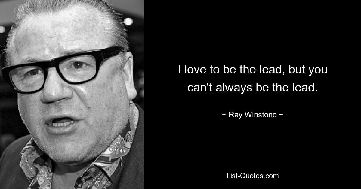 I love to be the lead, but you can't always be the lead. — © Ray Winstone