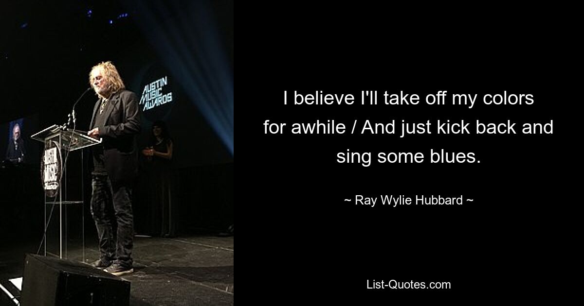 I believe I'll take off my colors for awhile / And just kick back and sing some blues. — © Ray Wylie Hubbard