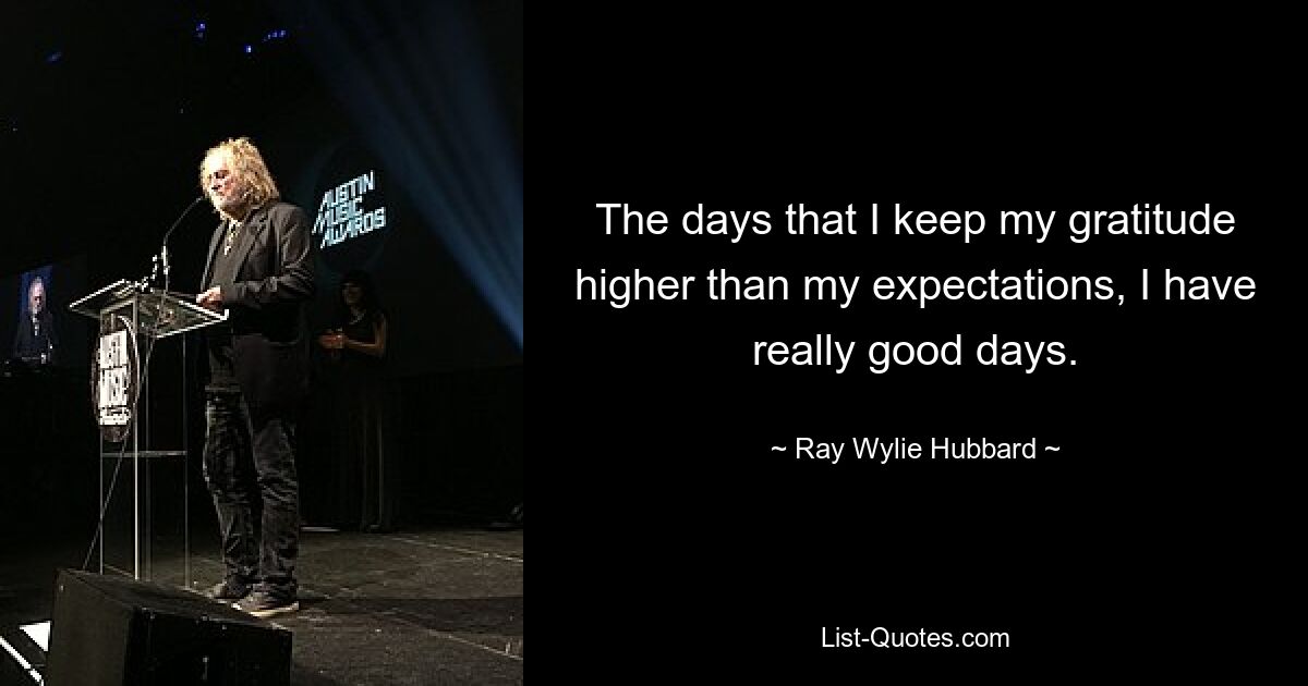 The days that I keep my gratitude higher than my expectations, I have really good days. — © Ray Wylie Hubbard