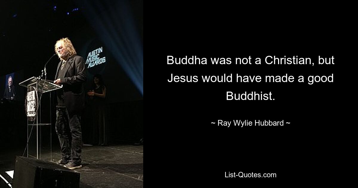 Buddha was not a Christian, but Jesus would have made a good Buddhist. — © Ray Wylie Hubbard