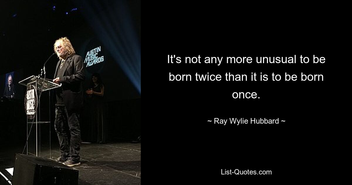 It's not any more unusual to be born twice than it is to be born once. — © Ray Wylie Hubbard