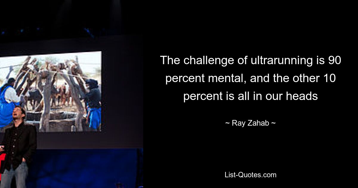 The challenge of ultrarunning is 90 percent mental, and the other 10 percent is all in our heads — © Ray Zahab