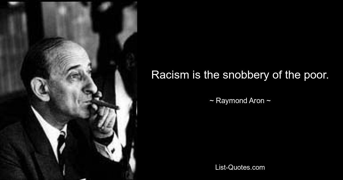 Racism is the snobbery of the poor. — © Raymond Aron